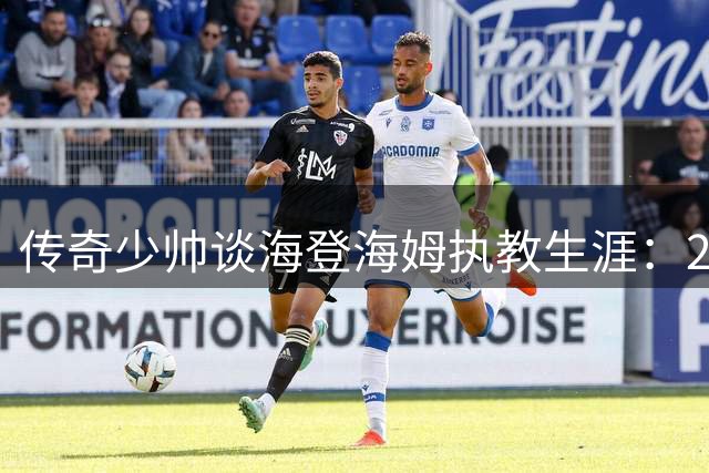 传奇少帅谈海登海姆执教生涯：20年坚守背后的足球哲学