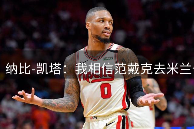 纳比-凯塔：我相信范戴克去米兰也能踢很好
